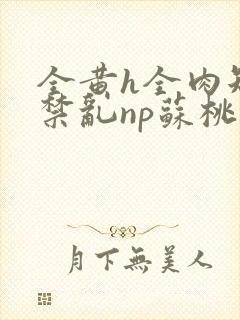 全黄h全肉短篇禁乱np苏桃