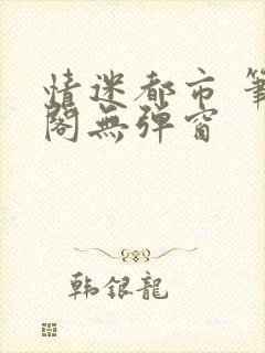 情迷都市 笔趣阁无弹窗