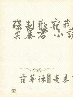 强制欢宠我的温柔暴君 小说