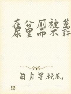 在公厕被万人C尿里面不许漏出来封面