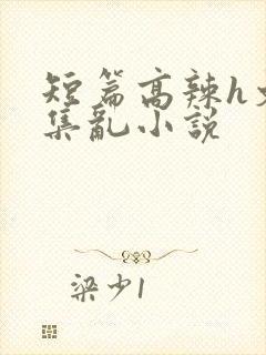 短篇高辣h文合集乱小说