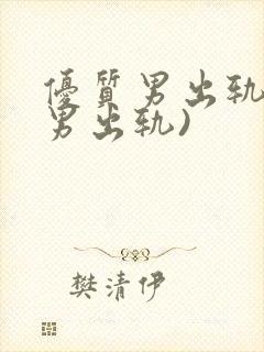 优质男出轨h(男出轨)