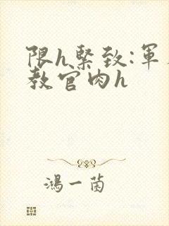 限h紧致:军人教官肉h