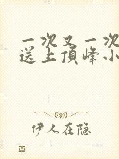 一次又一次把她送上顶峰小说