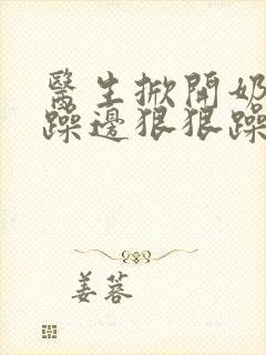 医生掀开奶罩边躁边狠狠躁视频封面