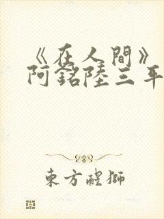 《在人间》采薇阿铭陆三平小说