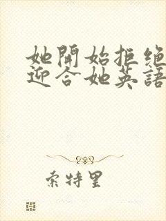 她开始拒绝慢迎迎合她英语