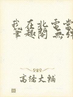 我在北电当教兽笔趣阁 无弹窗