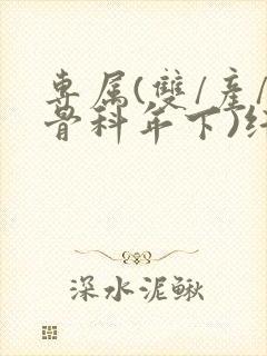 专属(双/产/骨科年下)纤仟