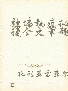 被偏执疯批囚禁后全文笔趣阁