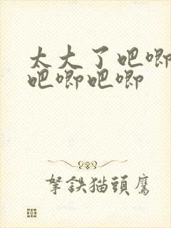 太大了吧唧吧唧吧唧吧唧