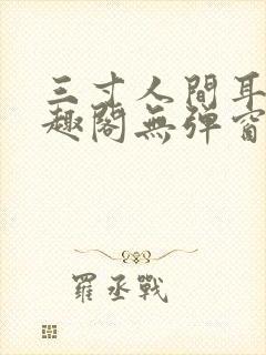 三寸人间耳根笔趣阁无弹窗