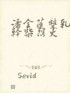 潘金莲双乳晃动干柴烈火