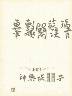 鱼刺po苏玛丽笔趣阁没有拼音