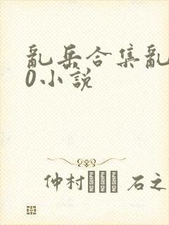 乱岳合集乱500小说