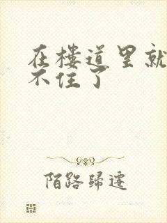 在楼道里就控制不住了