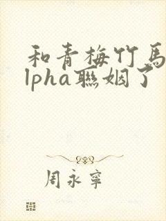 和青梅竹马的alpha联姻了 笔趣阁