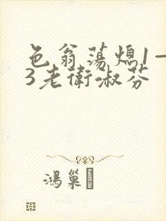 色翁荡熄1—13老卫淑芬