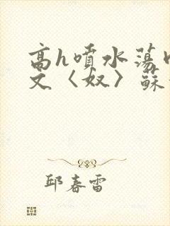 高h喷水荡肉欲文〈奴〉苏妖精