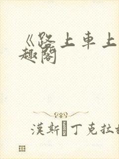 《路上车上》笔趣阁