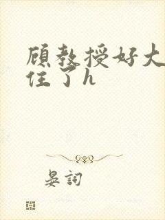 顾教授好大含不住了h