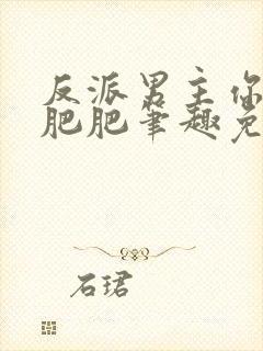 反派男主你好坏肥肥笔趣免费下载