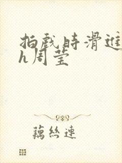 拍戏时滑进去了h周莹