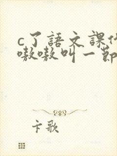 c了语文课代表嗷嗷叫一节课文