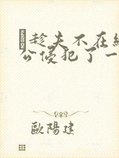 巜趁夫不在给给公侵犯了一天