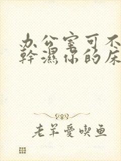 办公室可不可以干湿你的床垫