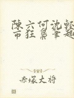 陈六何沈轻舞都市狂枭笔趣阁