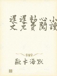 迟迟动心小说全文免费阅读无删减