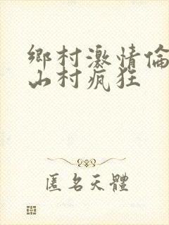 乡村激情伦小说山村疯狂