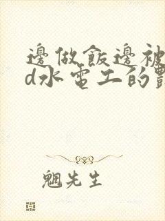 边做饭边被躁bd水电工的艳遇