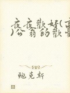 夜夜欢好(高h)公翁的欢爱h