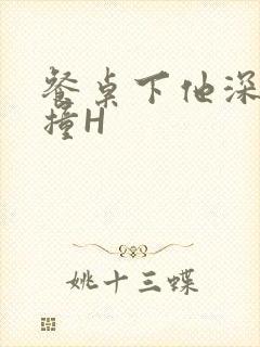 餐桌下他深深顶撞H