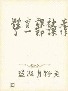 体育课被老师C了一节课作文