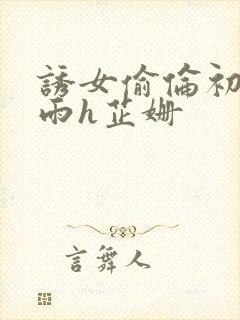 诱女偷伦初尝云雨h芷姗