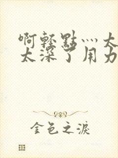 啊轻点灬太粗嗯太深了用力电影封面