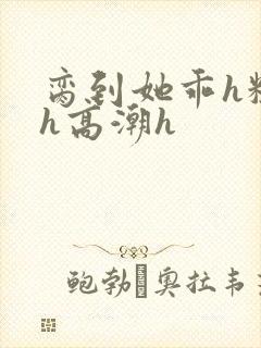 脔到她乖h粗话h高潮h