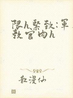 限h紧致:军人教官肉h