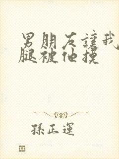 男朋友让我打开腿被他摸