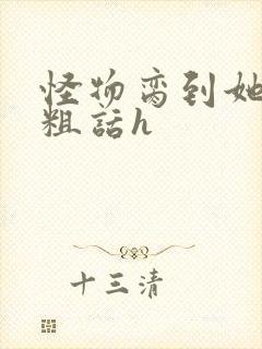 怪物脔到她哭h粗话h