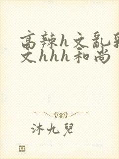 高辣h文乱乳h文hhh和尚