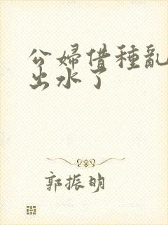 公妇借种乱h日出水了封面