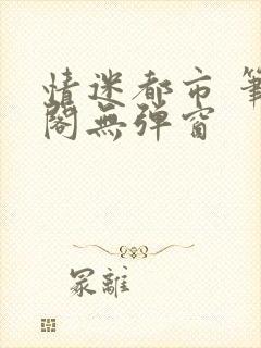 情迷都市 笔趣阁无弹窗