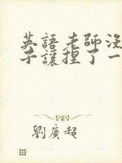 英语老师没带罩子让捏了一节