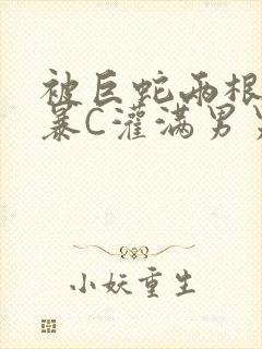 被巨蛇两根强制暴C灌满男男漫画