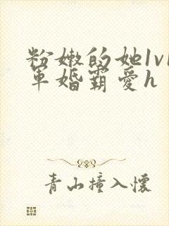 粉嫩的她1v1军婚霸爱h