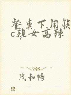 餐桌下用筷子狂c亲女高辣